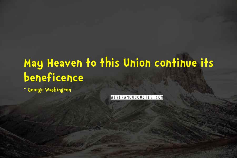 George Washington Quotes: May Heaven to this Union continue its beneficence