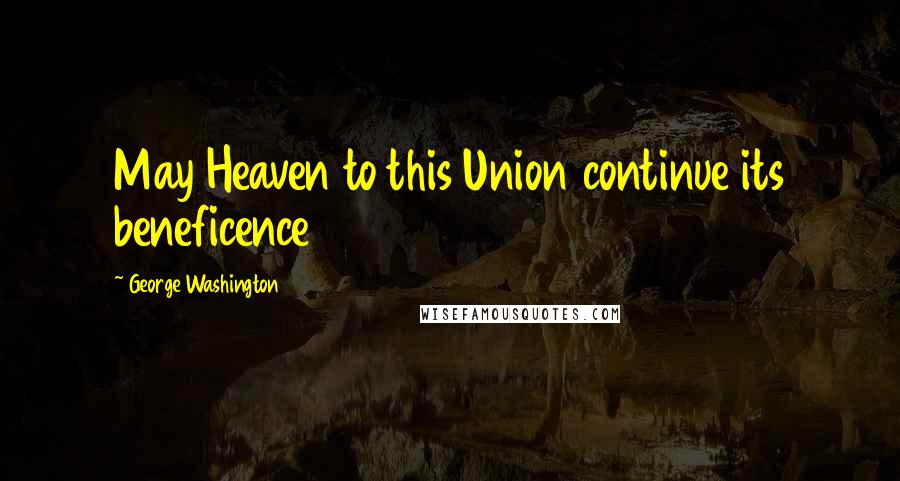 George Washington Quotes: May Heaven to this Union continue its beneficence