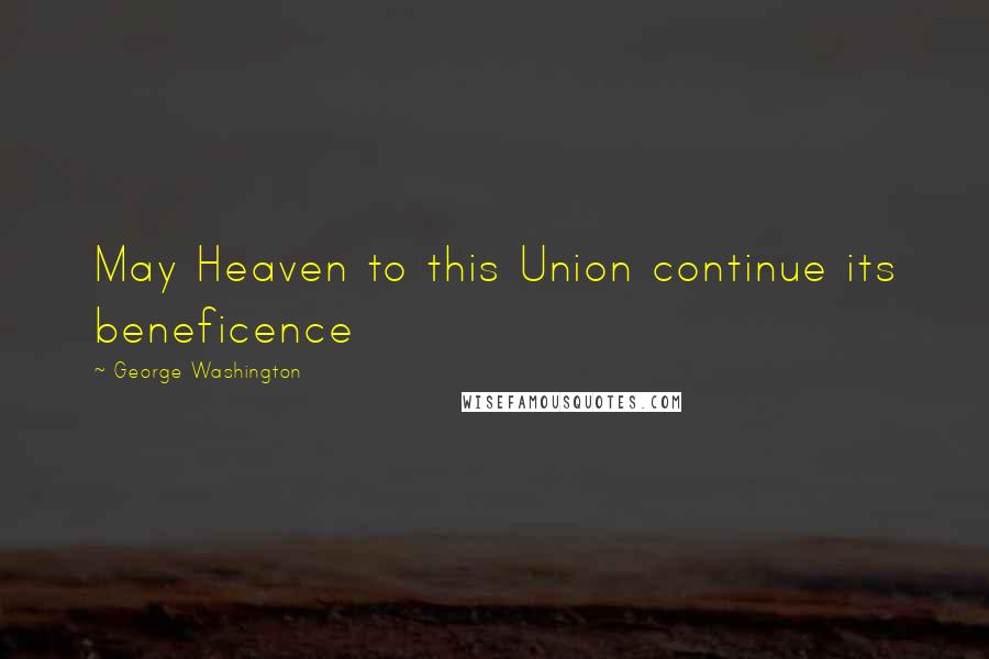 George Washington Quotes: May Heaven to this Union continue its beneficence