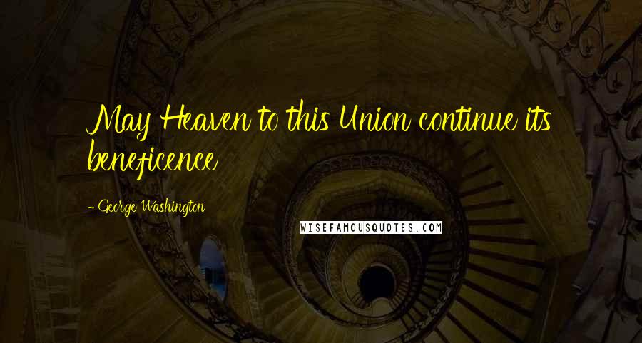 George Washington Quotes: May Heaven to this Union continue its beneficence