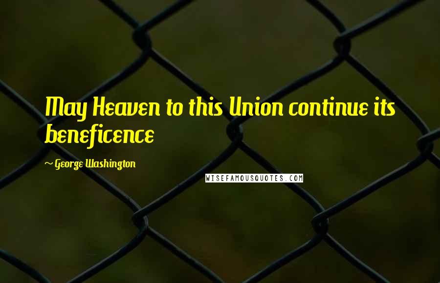 George Washington Quotes: May Heaven to this Union continue its beneficence