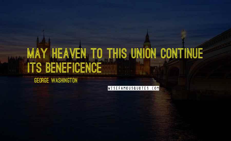 George Washington Quotes: May Heaven to this Union continue its beneficence