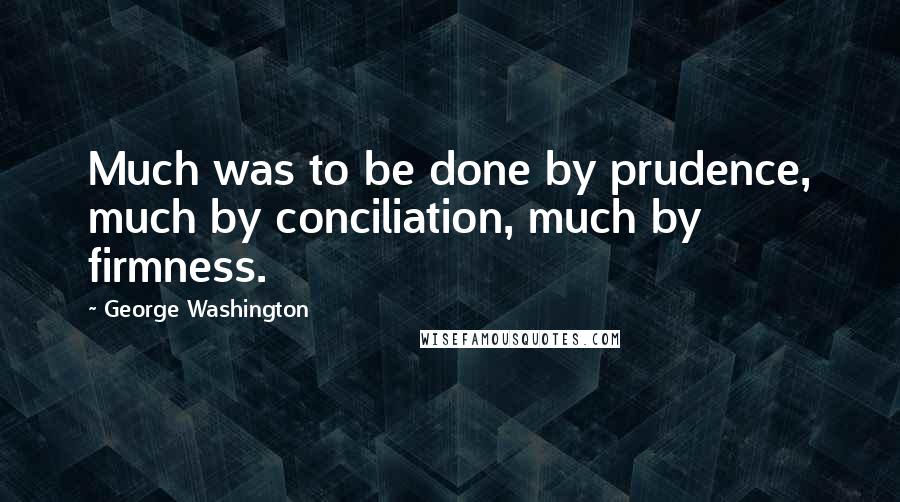 George Washington Quotes: Much was to be done by prudence, much by conciliation, much by firmness.