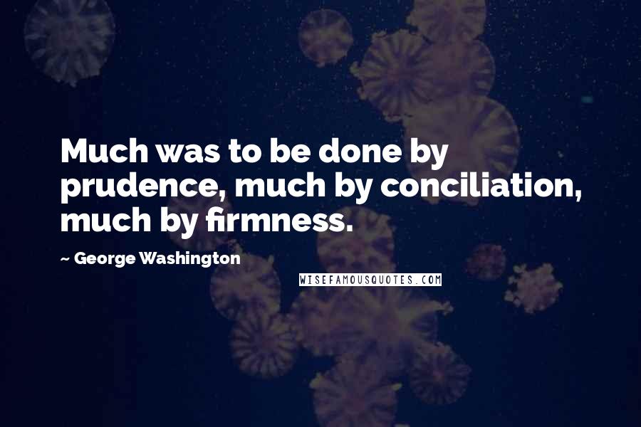 George Washington Quotes: Much was to be done by prudence, much by conciliation, much by firmness.