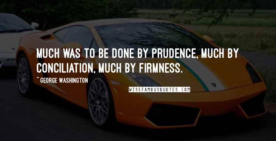 George Washington Quotes: Much was to be done by prudence, much by conciliation, much by firmness.