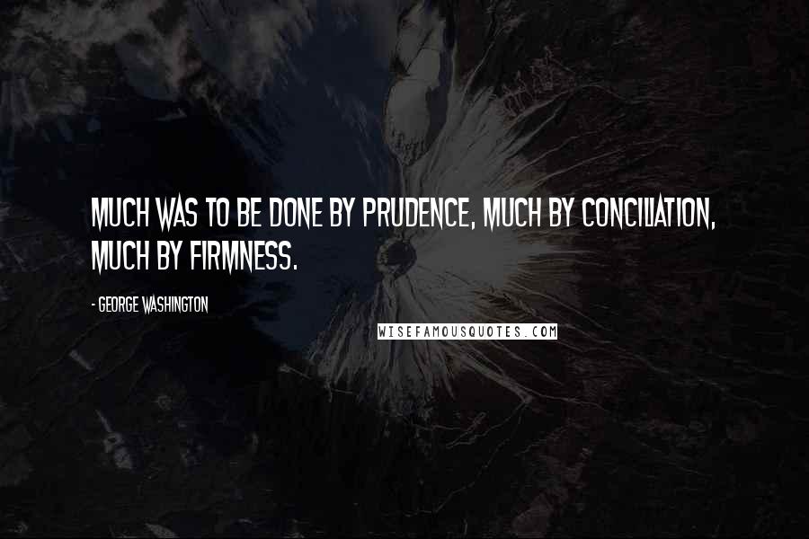 George Washington Quotes: Much was to be done by prudence, much by conciliation, much by firmness.