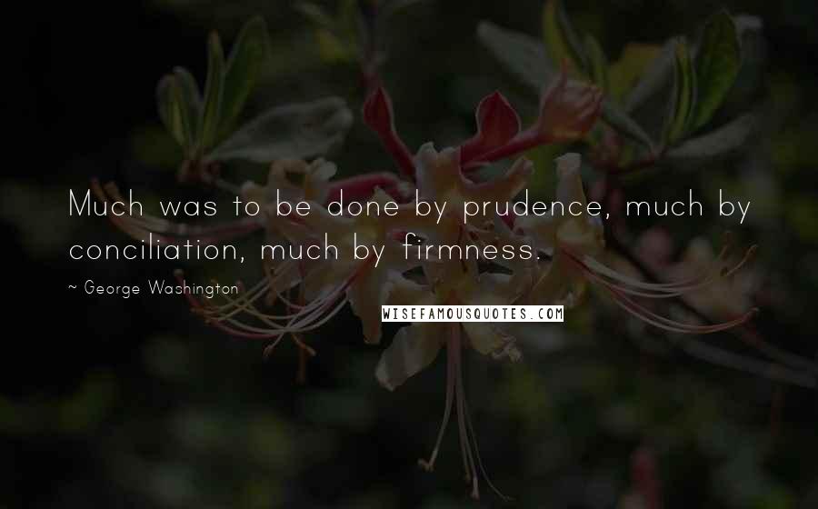 George Washington Quotes: Much was to be done by prudence, much by conciliation, much by firmness.