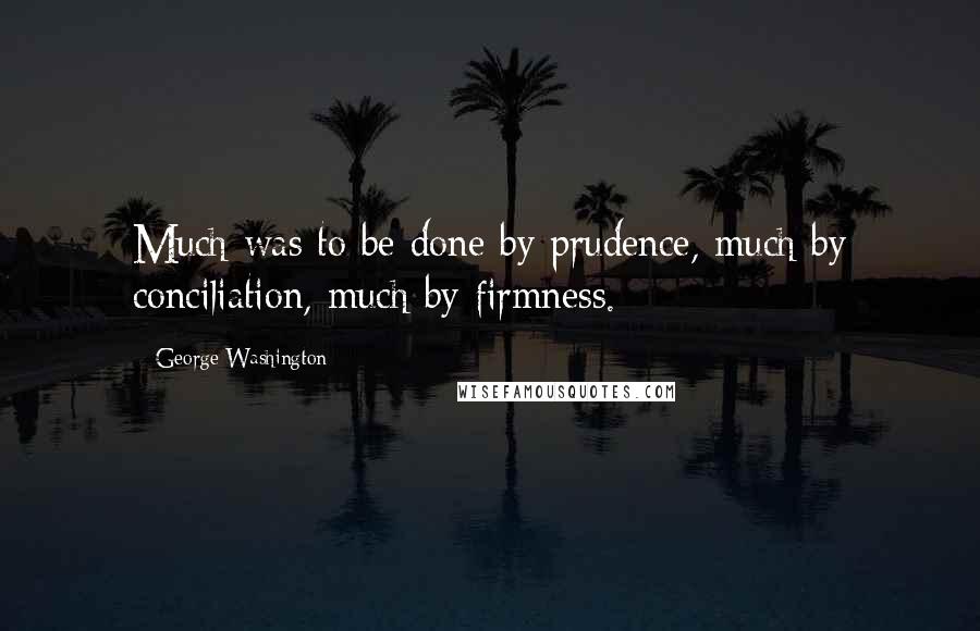 George Washington Quotes: Much was to be done by prudence, much by conciliation, much by firmness.