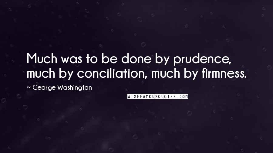 George Washington Quotes: Much was to be done by prudence, much by conciliation, much by firmness.