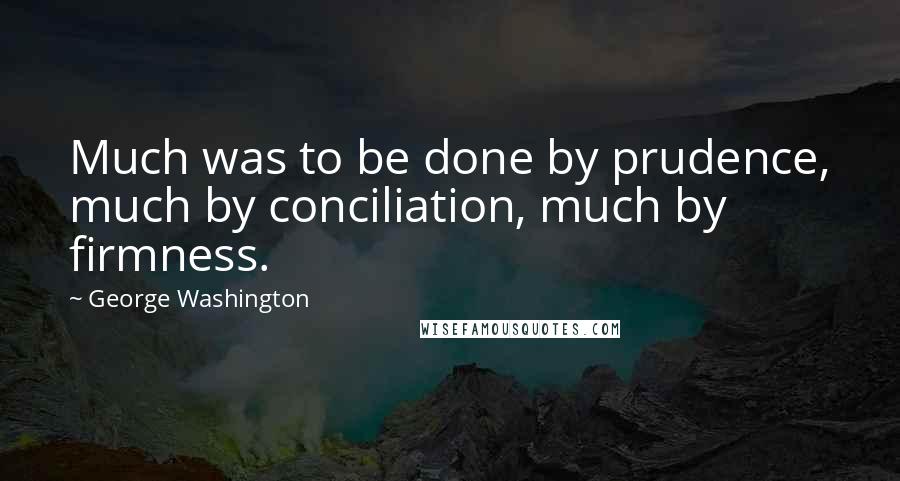 George Washington Quotes: Much was to be done by prudence, much by conciliation, much by firmness.