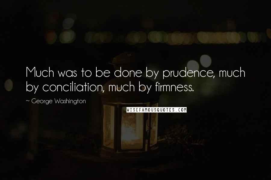 George Washington Quotes: Much was to be done by prudence, much by conciliation, much by firmness.