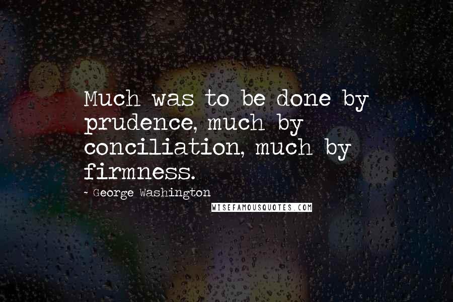 George Washington Quotes: Much was to be done by prudence, much by conciliation, much by firmness.