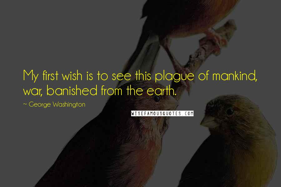 George Washington Quotes: My first wish is to see this plague of mankind, war, banished from the earth.