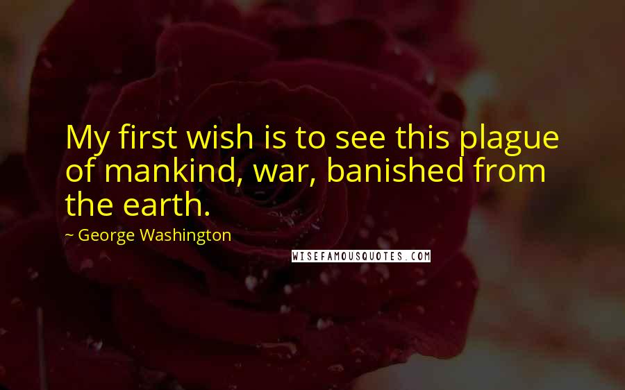 George Washington Quotes: My first wish is to see this plague of mankind, war, banished from the earth.