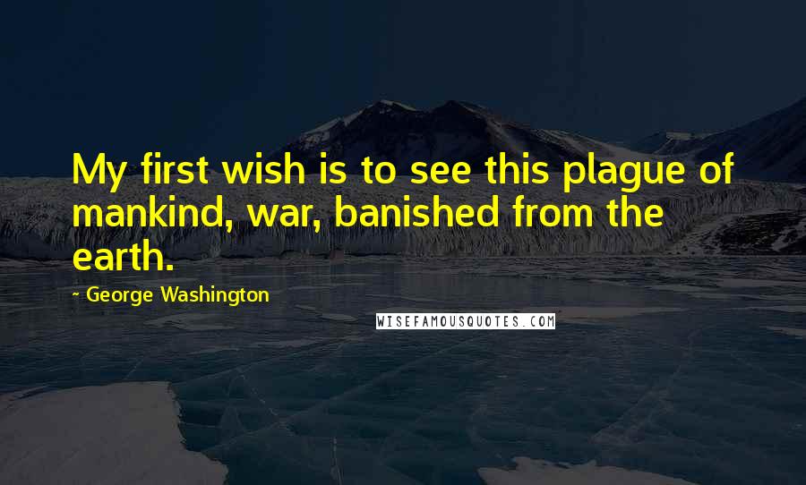 George Washington Quotes: My first wish is to see this plague of mankind, war, banished from the earth.