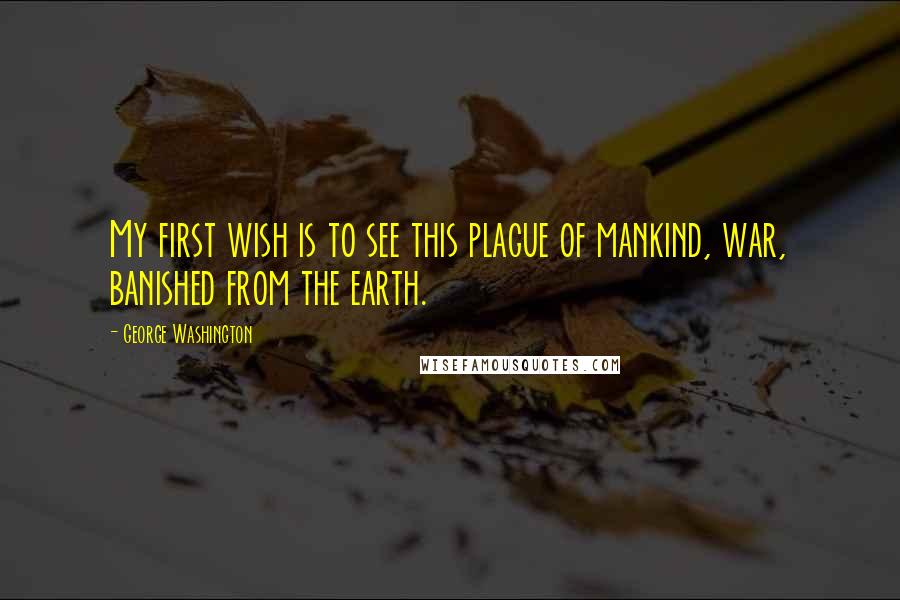 George Washington Quotes: My first wish is to see this plague of mankind, war, banished from the earth.