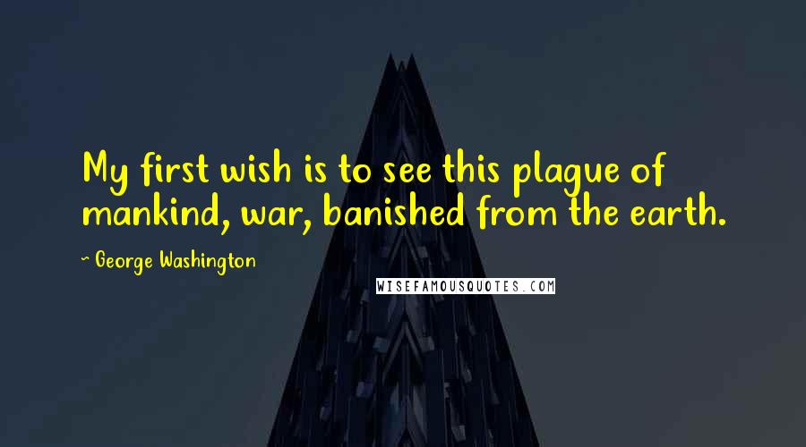 George Washington Quotes: My first wish is to see this plague of mankind, war, banished from the earth.