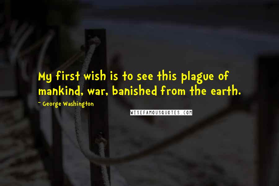 George Washington Quotes: My first wish is to see this plague of mankind, war, banished from the earth.