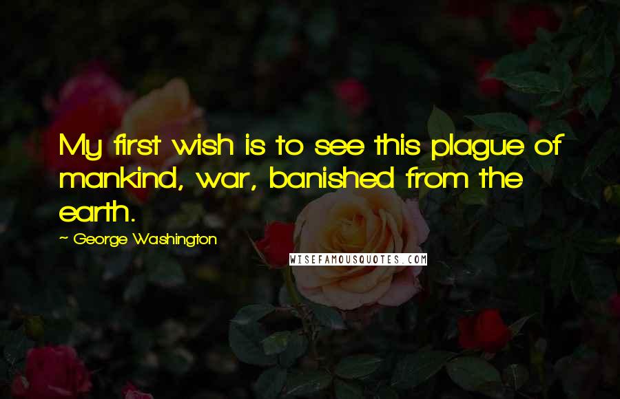 George Washington Quotes: My first wish is to see this plague of mankind, war, banished from the earth.