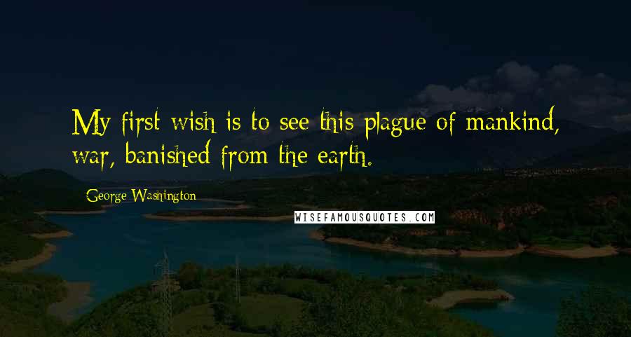 George Washington Quotes: My first wish is to see this plague of mankind, war, banished from the earth.