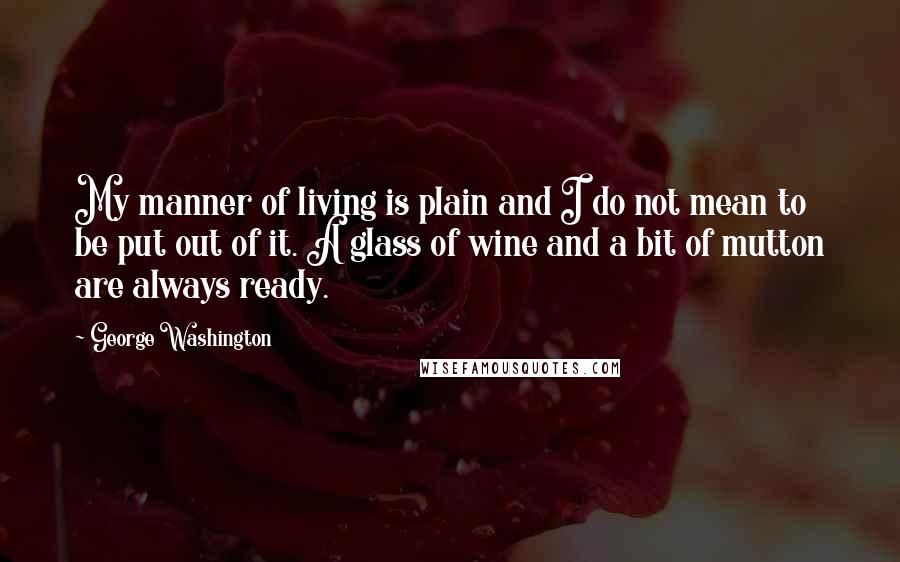 George Washington Quotes: My manner of living is plain and I do not mean to be put out of it. A glass of wine and a bit of mutton are always ready.