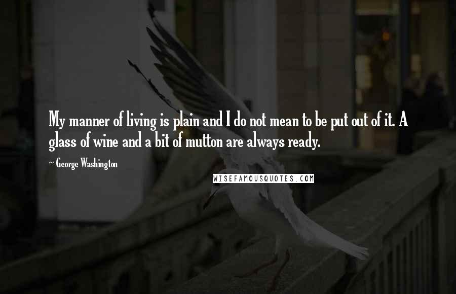 George Washington Quotes: My manner of living is plain and I do not mean to be put out of it. A glass of wine and a bit of mutton are always ready.