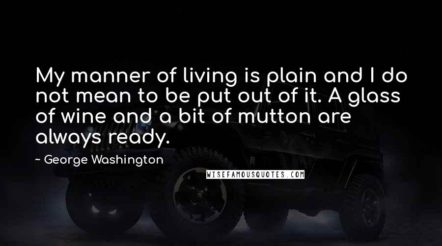 George Washington Quotes: My manner of living is plain and I do not mean to be put out of it. A glass of wine and a bit of mutton are always ready.