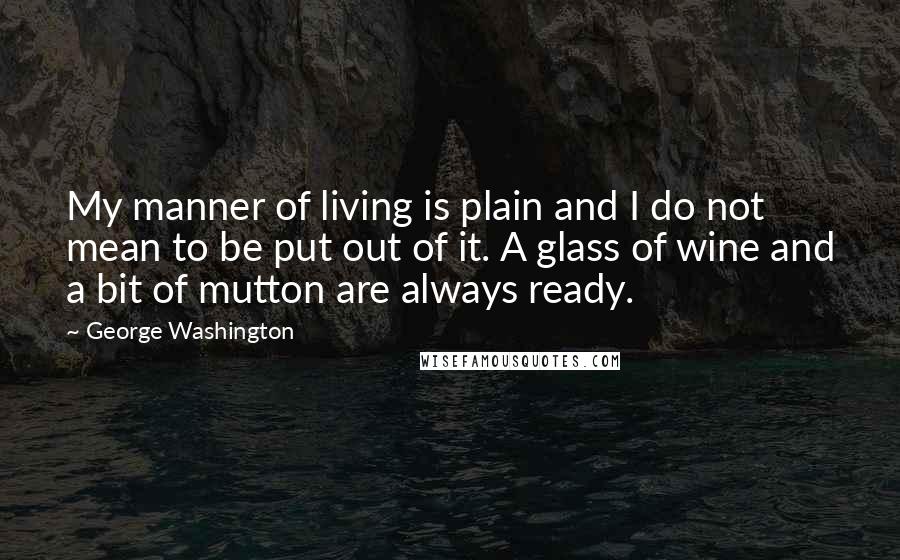 George Washington Quotes: My manner of living is plain and I do not mean to be put out of it. A glass of wine and a bit of mutton are always ready.