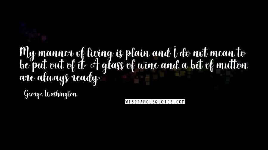 George Washington Quotes: My manner of living is plain and I do not mean to be put out of it. A glass of wine and a bit of mutton are always ready.