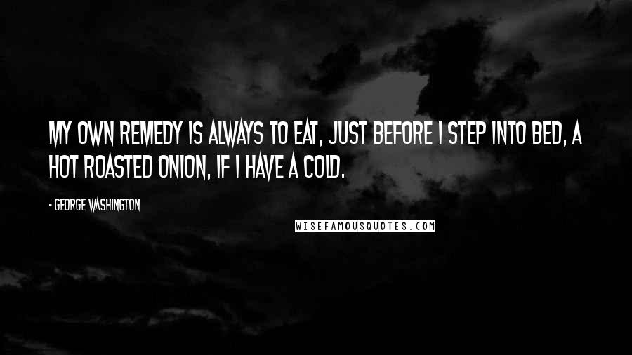 George Washington Quotes: My own remedy is always to eat, just before I step into bed, a hot roasted onion, if I have a cold.