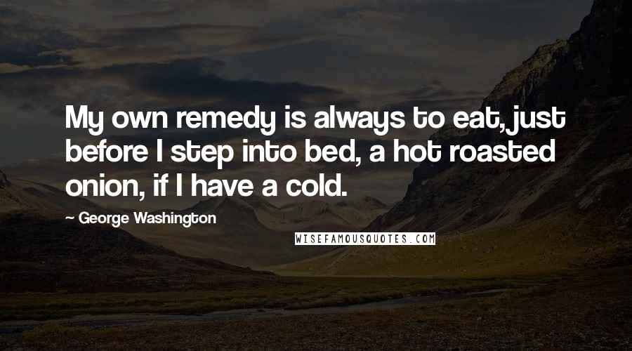 George Washington Quotes: My own remedy is always to eat, just before I step into bed, a hot roasted onion, if I have a cold.
