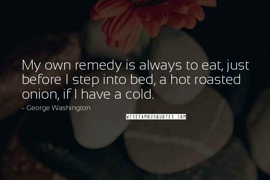 George Washington Quotes: My own remedy is always to eat, just before I step into bed, a hot roasted onion, if I have a cold.