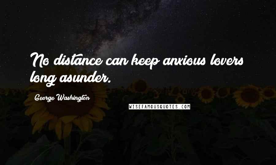 George Washington Quotes: No distance can keep anxious lovers long asunder.