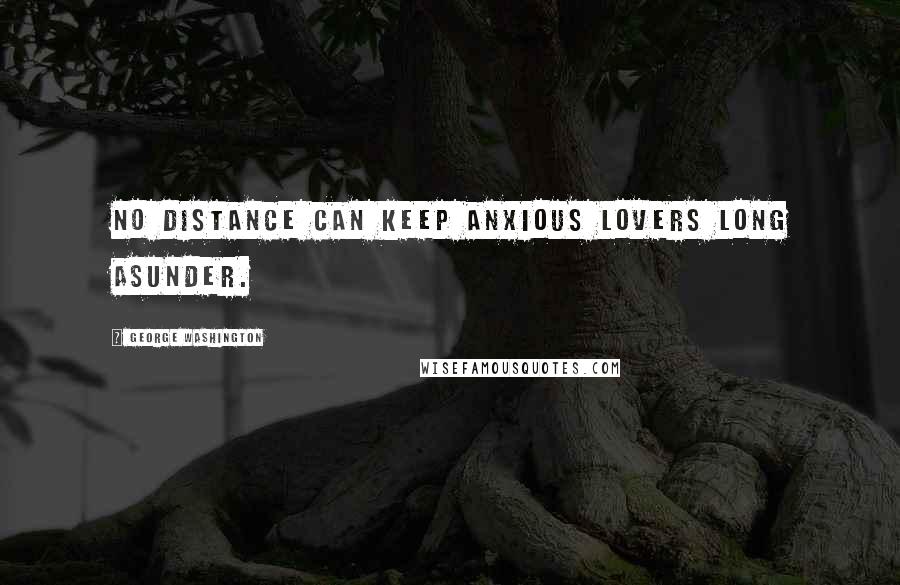 George Washington Quotes: No distance can keep anxious lovers long asunder.