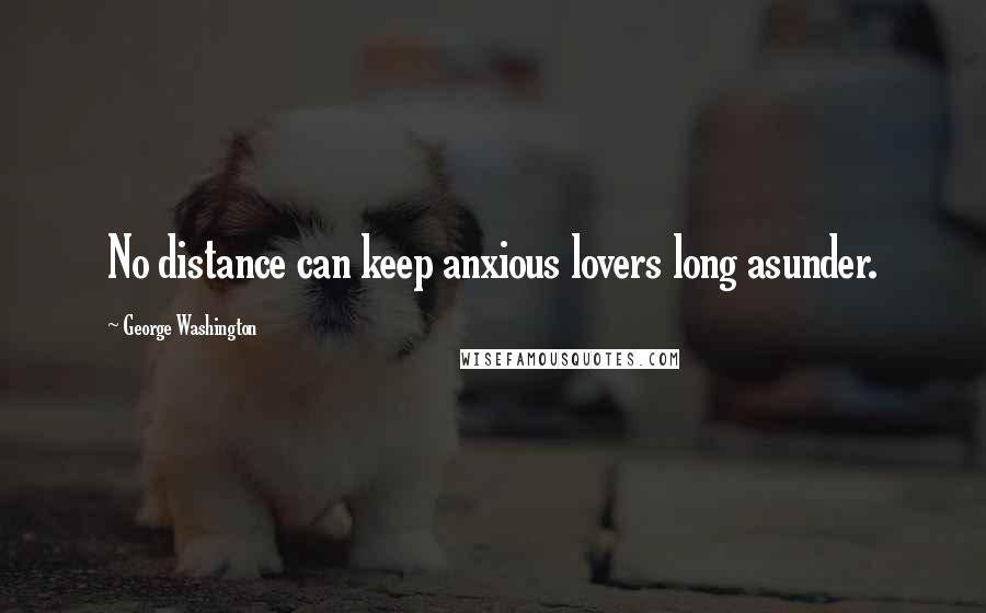 George Washington Quotes: No distance can keep anxious lovers long asunder.