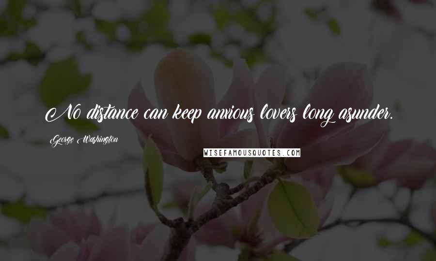 George Washington Quotes: No distance can keep anxious lovers long asunder.