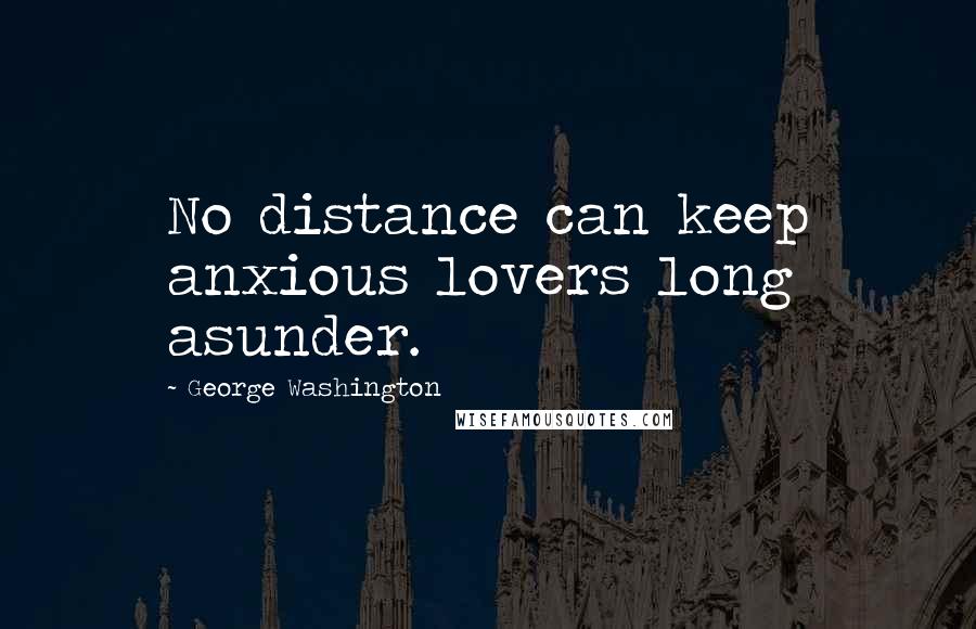 George Washington Quotes: No distance can keep anxious lovers long asunder.