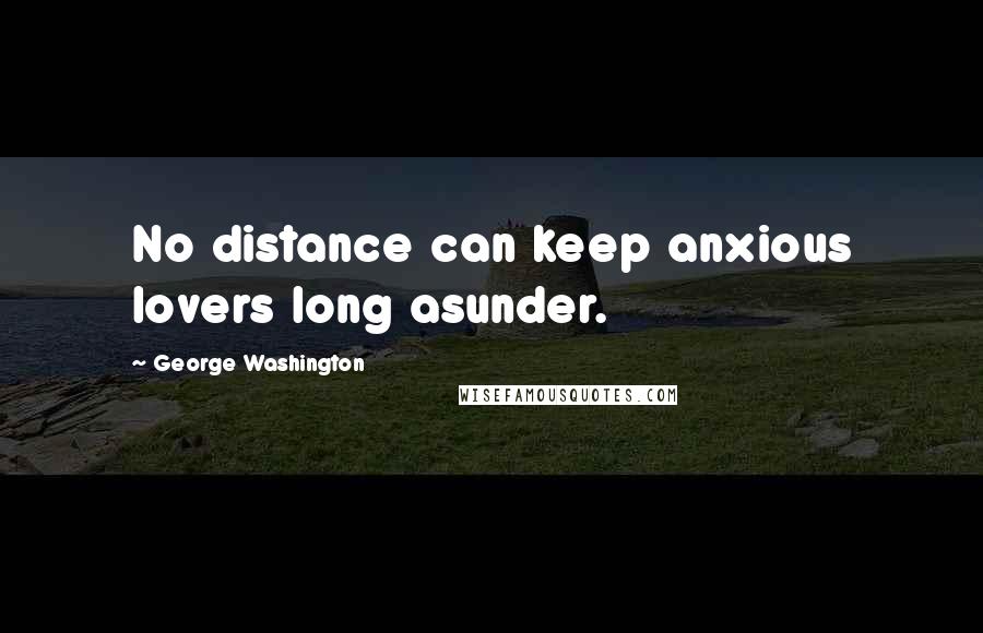 George Washington Quotes: No distance can keep anxious lovers long asunder.