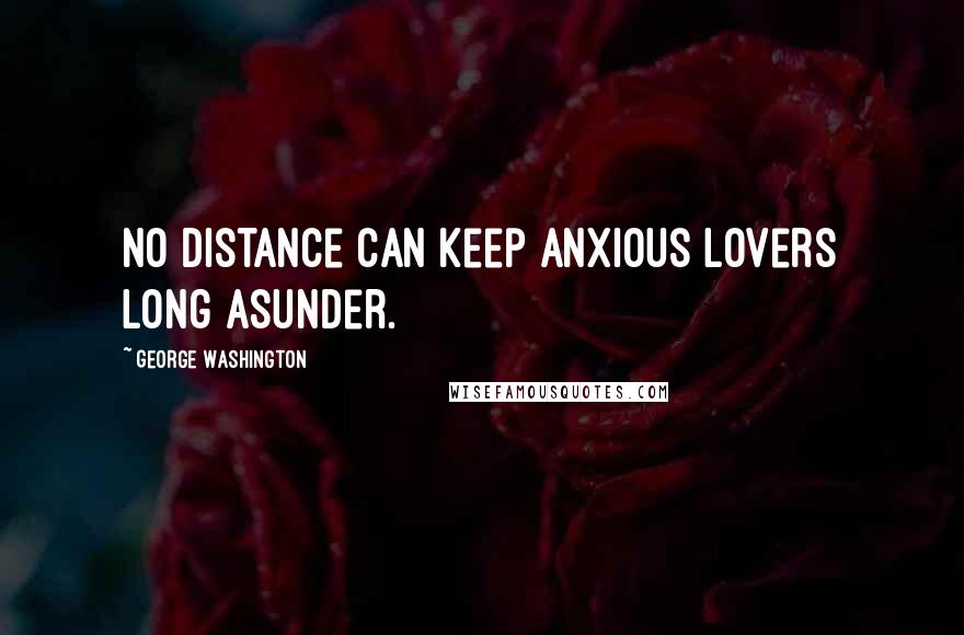 George Washington Quotes: No distance can keep anxious lovers long asunder.