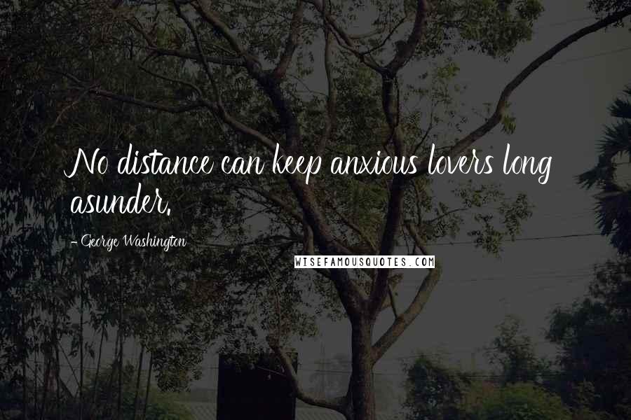 George Washington Quotes: No distance can keep anxious lovers long asunder.