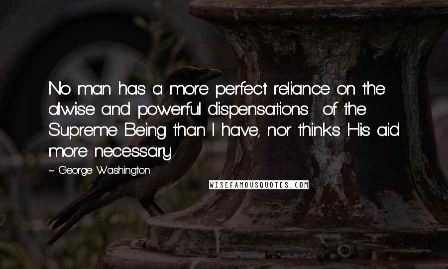 George Washington Quotes: No man has a more perfect reliance on the alwise and powerful dispensations of the Supreme Being than I have, nor thinks His aid more necessary.