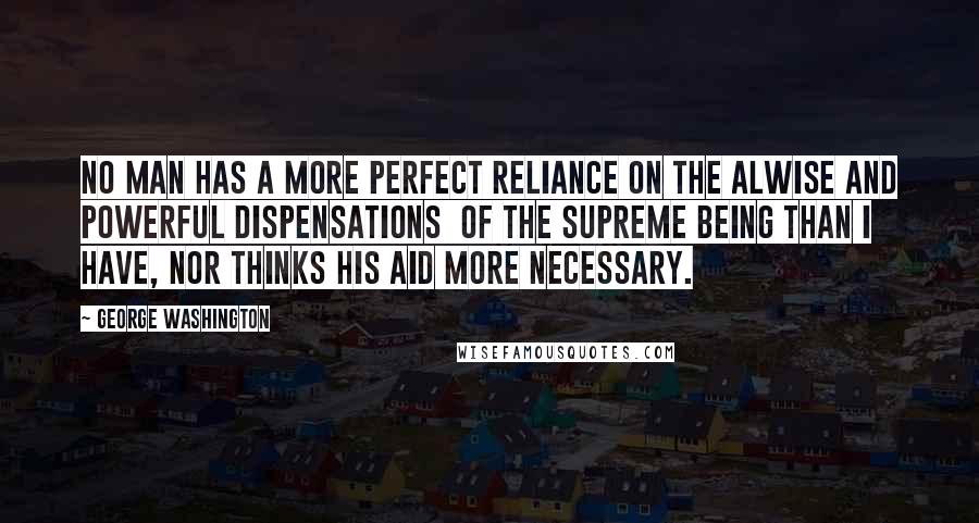 George Washington Quotes: No man has a more perfect reliance on the alwise and powerful dispensations  of the Supreme Being than I have, nor thinks His aid more necessary.