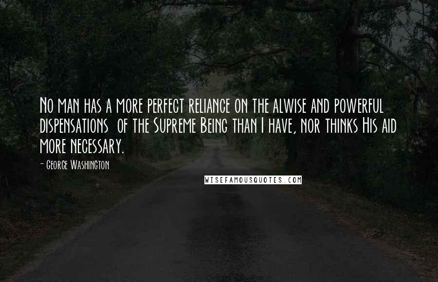 George Washington Quotes: No man has a more perfect reliance on the alwise and powerful dispensations  of the Supreme Being than I have, nor thinks His aid more necessary.