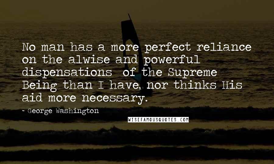 George Washington Quotes: No man has a more perfect reliance on the alwise and powerful dispensations of the Supreme Being than I have, nor thinks His aid more necessary.
