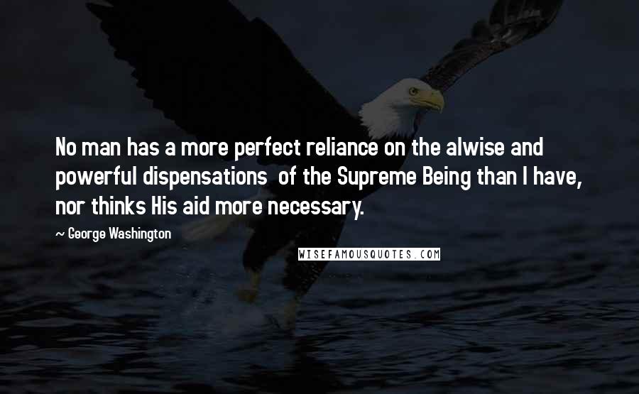George Washington Quotes: No man has a more perfect reliance on the alwise and powerful dispensations of the Supreme Being than I have, nor thinks His aid more necessary.