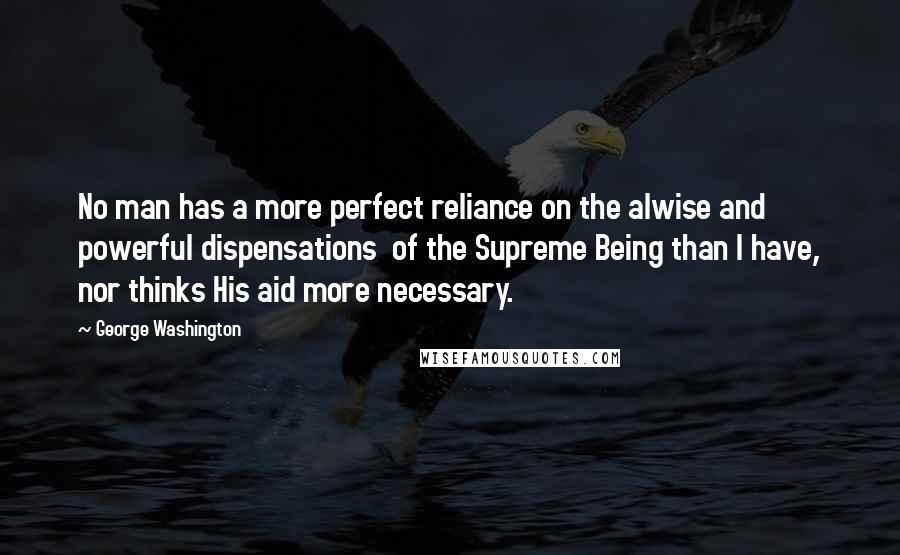 George Washington Quotes: No man has a more perfect reliance on the alwise and powerful dispensations  of the Supreme Being than I have, nor thinks His aid more necessary.