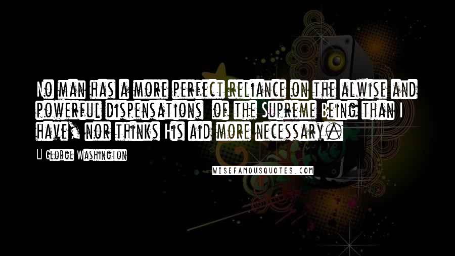 George Washington Quotes: No man has a more perfect reliance on the alwise and powerful dispensations  of the Supreme Being than I have, nor thinks His aid more necessary.