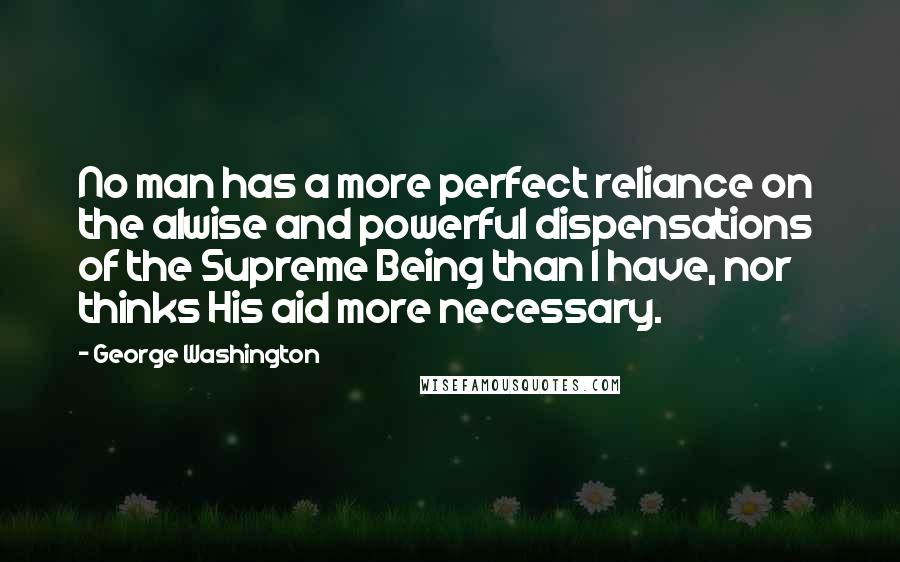 George Washington Quotes: No man has a more perfect reliance on the alwise and powerful dispensations  of the Supreme Being than I have, nor thinks His aid more necessary.