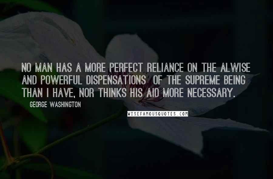 George Washington Quotes: No man has a more perfect reliance on the alwise and powerful dispensations  of the Supreme Being than I have, nor thinks His aid more necessary.