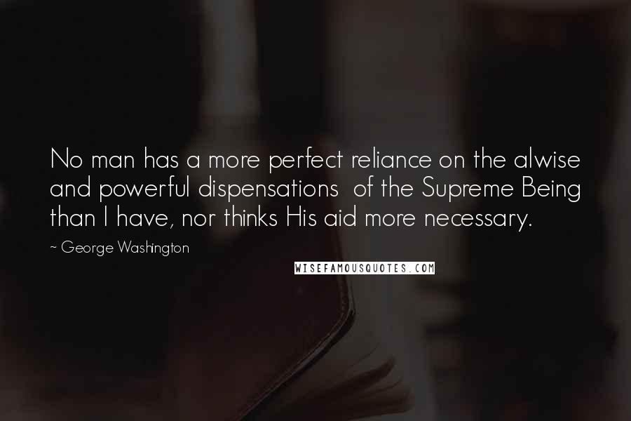 George Washington Quotes: No man has a more perfect reliance on the alwise and powerful dispensations  of the Supreme Being than I have, nor thinks His aid more necessary.